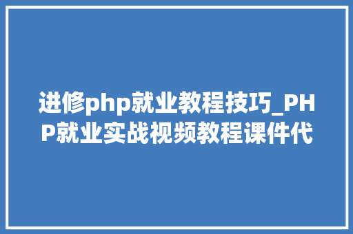 进修php就业教程技巧_PHP就业实战视频教程课件代码下载