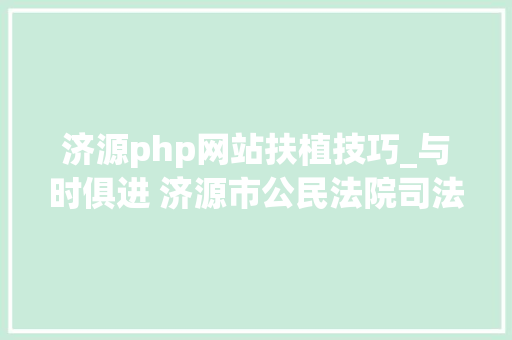 济源php网站扶植技巧_与时俱进 济源市公民法院司法文书将采取电子送达办法