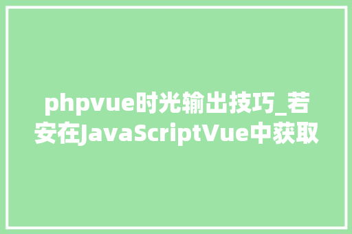phpvue时光输出技巧_若安在JavaScriptVue中获取当前时间并格式化输出精确到时分秒