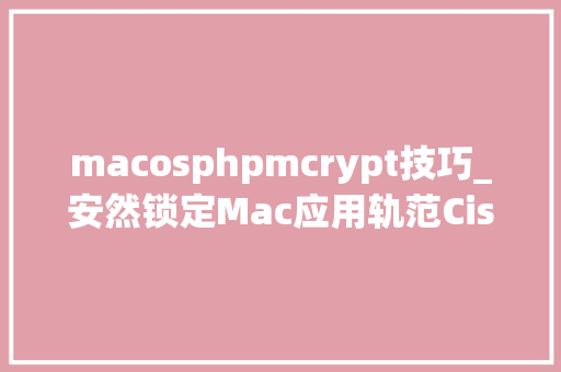 macosphpmcrypt技巧_安然锁定Mac应用轨范Cisdem AppCrypt带给您更高效的工作和进修