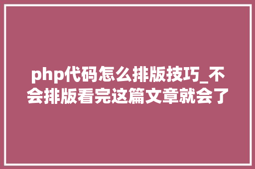 php代码怎么排版技巧_不会排版看完这篇文章就会了