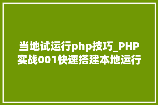 当地试运行php技巧_PHP实战001快速搭建本地运行情形绿色免安装