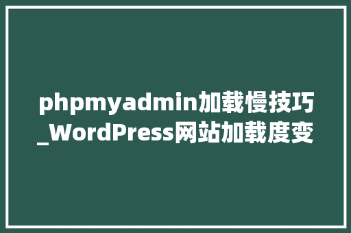 phpmyadmin加载慢技巧_WordPress网站加载度变慢怎么办