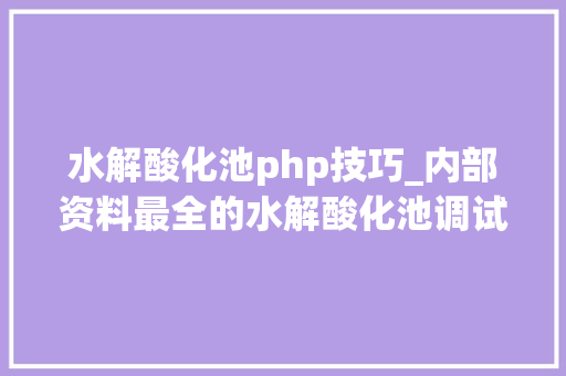 水解酸化池php技巧_内部资料最全的水解酸化池调试手册