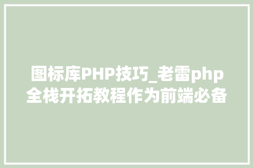 图标库PHP技巧_老雷php全栈开拓教程作为前端必备图标库iconfont