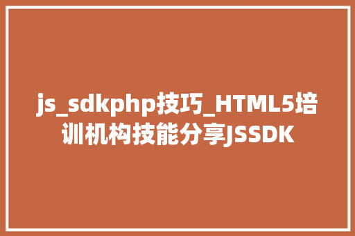 js_sdkphp技巧_HTML5培训机构技能分享JSSDK