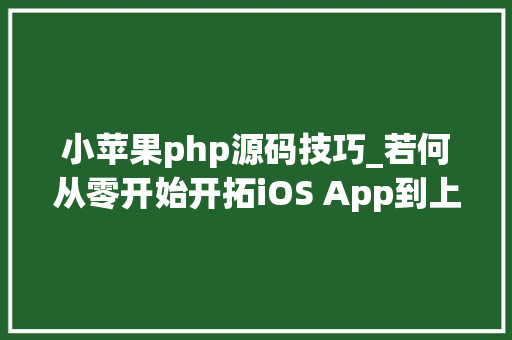 小苹果php源码技巧_若何从零开始开拓iOS App到上架赚钱附完整源码