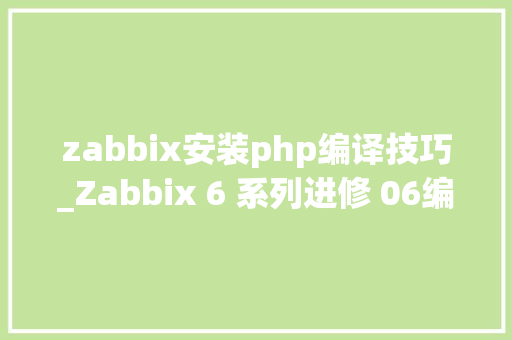 zabbix安装php编译技巧_Zabbix 6 系列进修 06编译办法安装