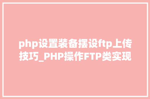php设置装备摆设ftp上传技巧_PHP操作FTP类实现上传下载移动创建的方法