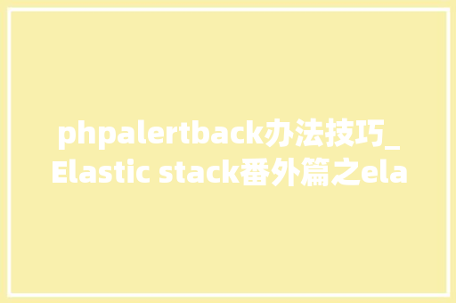 phpalertback办法技巧_Elastic stack番外篇之elastalert告警