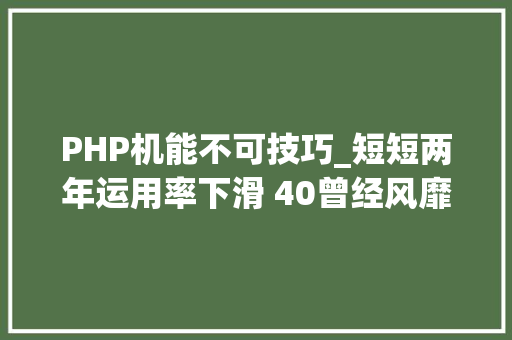 PHP机能不可技巧_短短两年运用率下滑 40曾经风靡全球的 PHP 为何逐渐失落去优势
