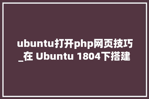 ubuntu打开php网页技巧_在 Ubuntu 1804下搭建web做事器apache2MysqlPHP72