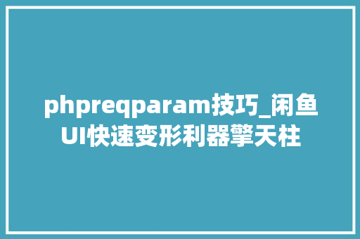 phpreqparam技巧_闲鱼UI快速变形利器擎天柱 phpreqparam技巧_闲鱼UI快速变形利器擎天柱