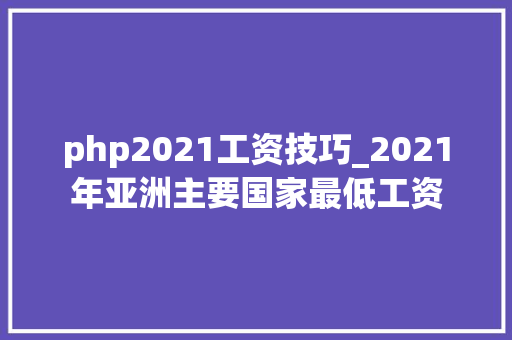 php2021工资技巧_2021年亚洲主要国家最低工资