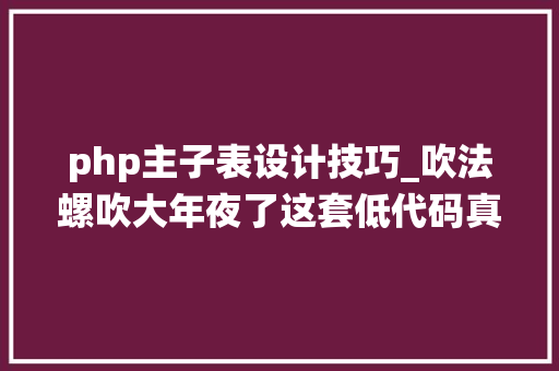 php主子表设计技巧_吹法螺吹大年夜了这套低代码真的很强大PHP低代码系统