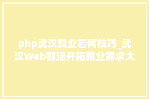 php武汉就业若何技巧_武汉Web前端开拓就业需求大年夜吗若何才能拿高薪