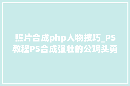 照片合成php人物技巧_PS教程PS合成强壮的公鸡头勇士