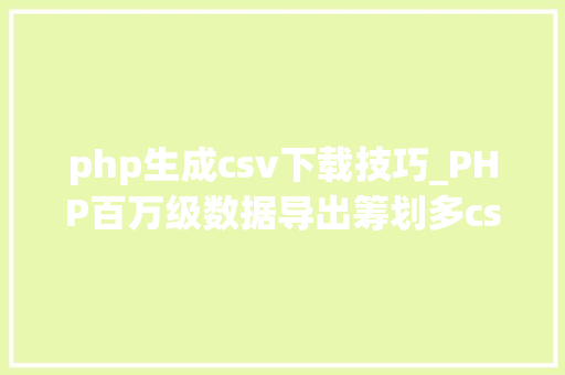 php生成csv下载技巧_PHP百万级数据导出筹划多csv文件压缩实例讲解