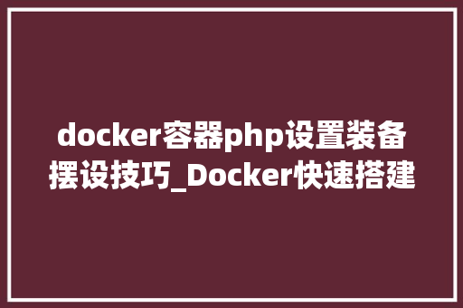 docker容器php设置装备摆设技巧_Docker快速搭建PHP开拓情形具体教程