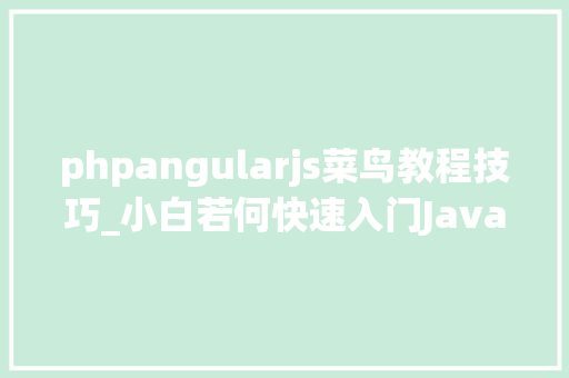 phpangularjs菜鸟教程技巧_小白若何快速入门JavaScript6分钟带你看懂快速进修的六大年夜步骤