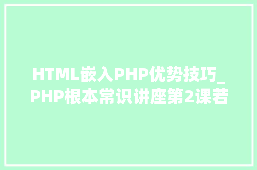 HTML嵌入PHP优势技巧_PHP根本常识讲座第2课若安在HTML页面中嵌入PHP代码