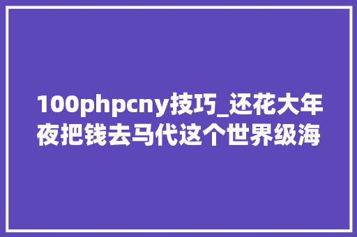 100phpcny技巧_还花大年夜把钱去马代这个世界级海岛从新开放啦月薪3000就能玩转