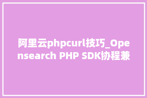 阿里云phpcurl技巧_Opensearch PHP SDK协程兼容改造