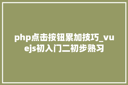 php点击按钮累加技巧_vuejs初入门二初步熟习