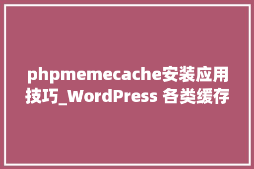 phpmemecache安装应用技巧_WordPress 各类缓存插件介绍和应用
