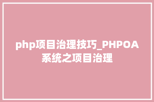 php项目治理技巧_PHPOA系统之项目治理
