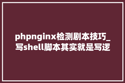 phpnginx检测剧本技巧_写shell脚本其实就是写逻辑监控Nginx做事的Shell脚本