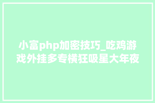 小富php加密技巧_吃鸡游戏外挂多专横狂吸星大年夜法上天入地幕后黑产月利润百万