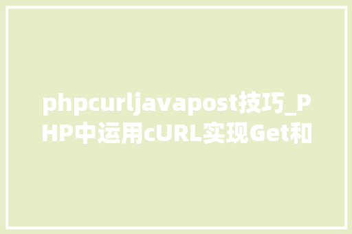 phpcurljavapost技巧_PHP中运用cURL实现Get和Post请求的方法最全