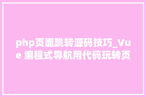 php页面跳转源码技巧_Vue 编程式导航用代码玩转页面跳转