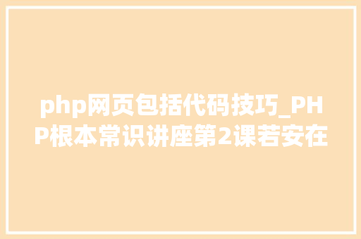 php网页包括代码技巧_PHP根本常识讲座第2课若安在HTML页面中嵌入PHP代码