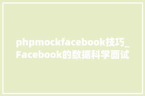 phpmockfacebook技巧_Facebook的数据科学面试实践问题