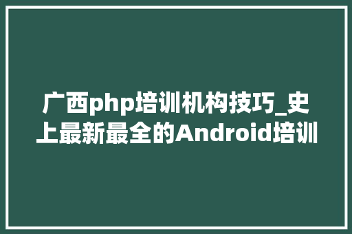 广西php培训机构技巧_史上最新最全的Android培训机构大年夜揭秘