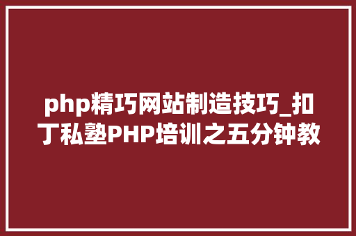 php精巧网站制造技巧_扣丁私塾PHP培训之五分钟教你编写一个实时弹幕网站