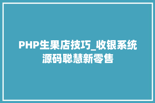 PHP生果店技巧_收银系统源码聪慧新零售