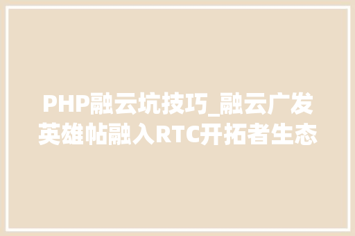 PHP融云坑技巧_融云广发英雄帖融入RTC开拓者生态