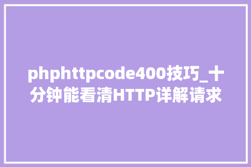 phphttpcode400技巧_十分钟能看清HTTP详解请求响应缓存