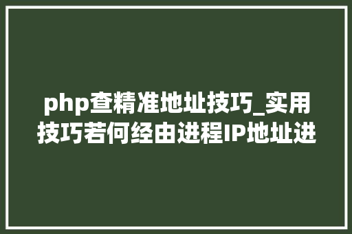 php查精准地址技巧_实用技巧若何经由进程IP地址进行精准定位