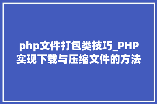 php文件打包类技巧_PHP实现下载与压缩文件的方法的封装与整理