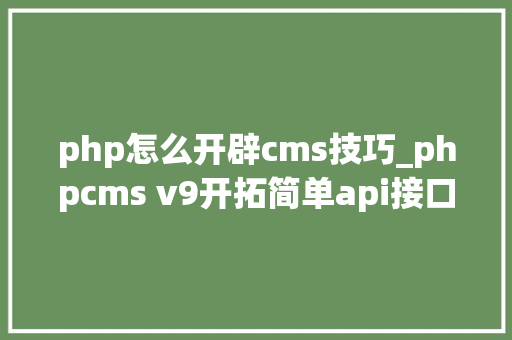 php怎么开辟cms技巧_phpcms v9开拓简单api接口适用于小白