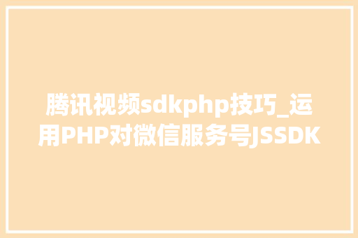 腾讯视频sdkphp技巧_运用PHP对微信服务号JSSDK签名授权的开拓实录