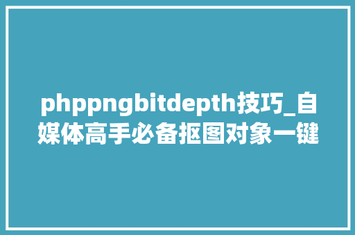 phppngbitdepth技巧_自媒体高手必备抠图对象一键智能完成抠图不再为抠图发愁