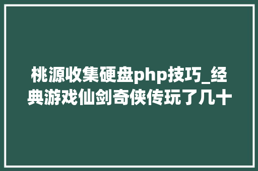 桃源收集硬盘php技巧_经典游戏仙剑奇侠传玩了几十年如今才搞懂寿葫芦的真正用处
