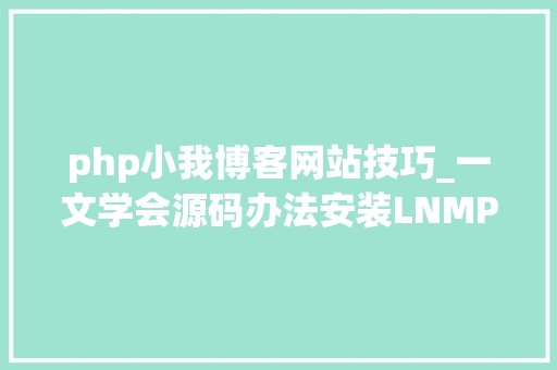 php小我博客网站技巧_一文学会源码办法安装LNMP情形并搭建小我博客网站
