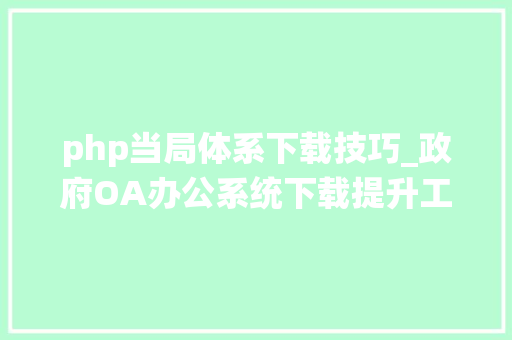 php当局体系下载技巧_政府OA办公系统下载提升工作效率的必备利器