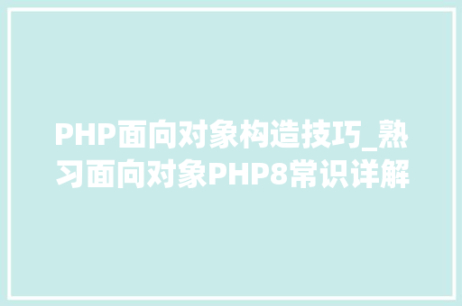 PHP面向对象构造技巧_熟习面向对象PHP8常识详解